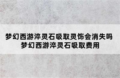 梦幻西游淬灵石吸取灵饰会消失吗 梦幻西游淬灵石吸取费用